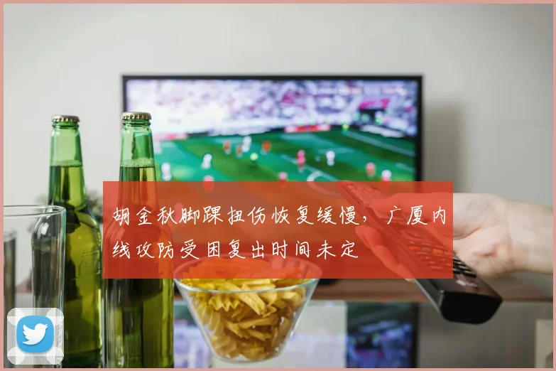 胡金秋脚踝扭伤恢复缓慢,广厦内线攻防受困复出时间未定