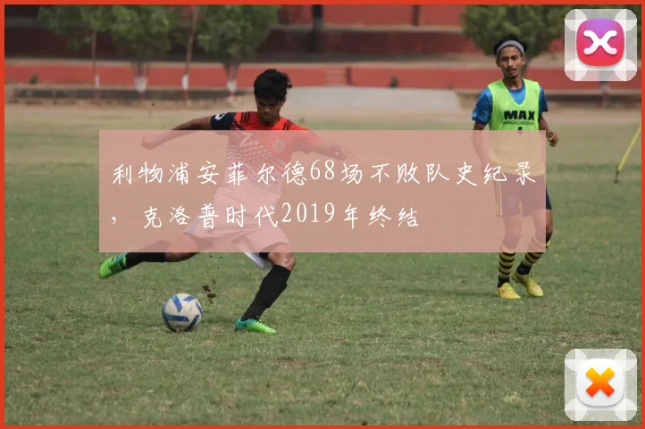 利物浦安菲尔德68场不败队史纪录，克洛普时代2019年终结