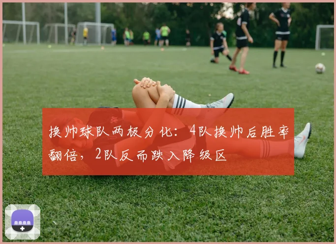 换帅球队两极分化:4队换帅后胜率翻倍,2队反而跌入降级区