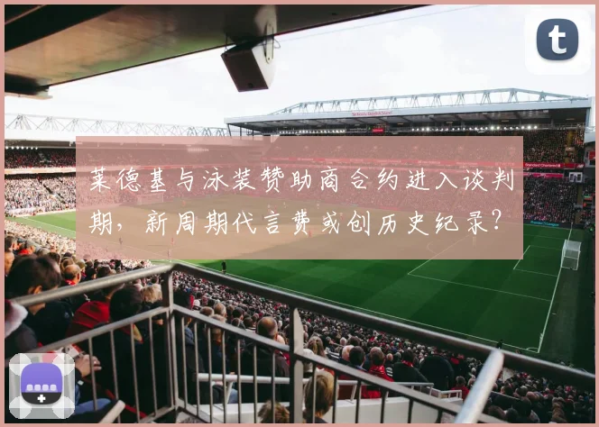 莱德基与泳装赞助商合约进入谈判期,新周期代言费或创历史纪录?