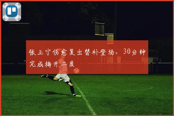 张玉宁伤愈复出替补登场,30分钟完成梅开二度