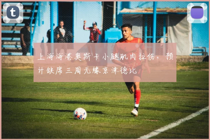 上海海港奥斯卡小腿肌肉拉伤,预计缺席三周无缘京津德比