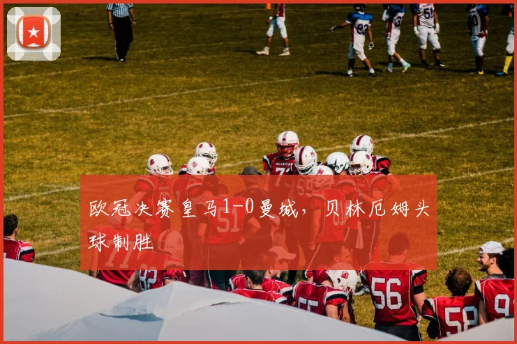 欧冠决赛皇马1-0曼城,贝林厄姆头球制胜