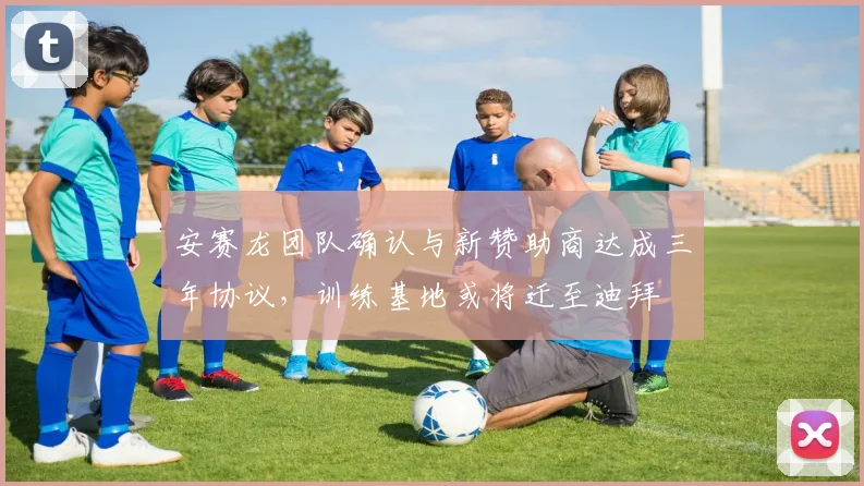安赛龙团队确认与新赞助商达成三年协议，训练基地或将迁至迪拜