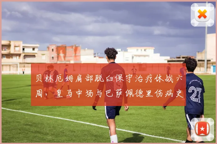 贝林厄姆肩部脱臼保守治疗休战六周，皇马中场与巴萨佩德里伤病史频次惊人相似