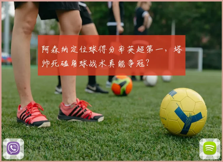阿森纳定位球得分率英超第一,塔帅死磕角球战术真能争冠?