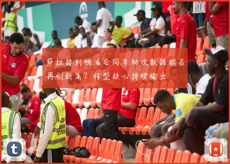 萨拉赫利物浦合同年助攻数据能否再创新高?转型核心持续输出